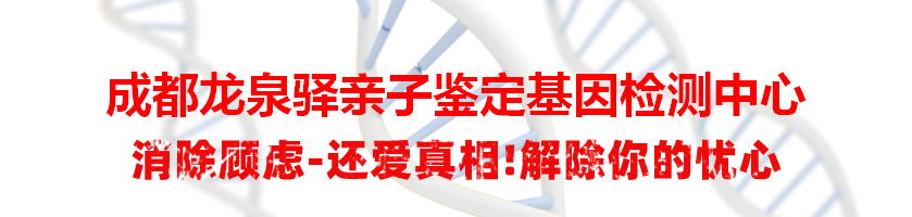 成都龙泉驿亲子鉴定基因检测中心